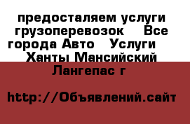 предосталяем услуги грузоперевозок  - Все города Авто » Услуги   . Ханты-Мансийский,Лангепас г.